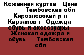 Кожанная куртка › Цена ­ 5 000 - Тамбовская обл., Кирсановский р-н, Кирсанов г. Одежда, обувь и аксессуары » Женская одежда и обувь   . Тамбовская обл.